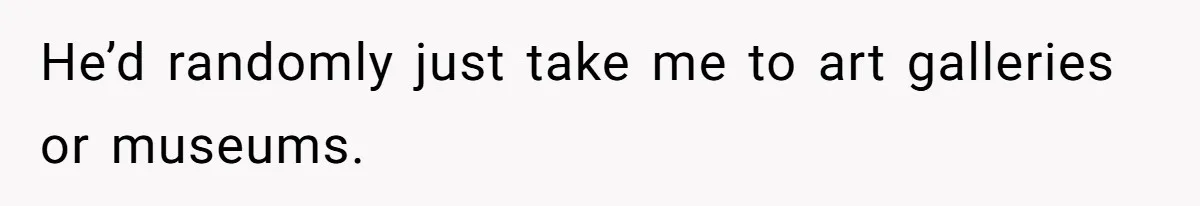He’d randomly just take me to art galleries or museums.