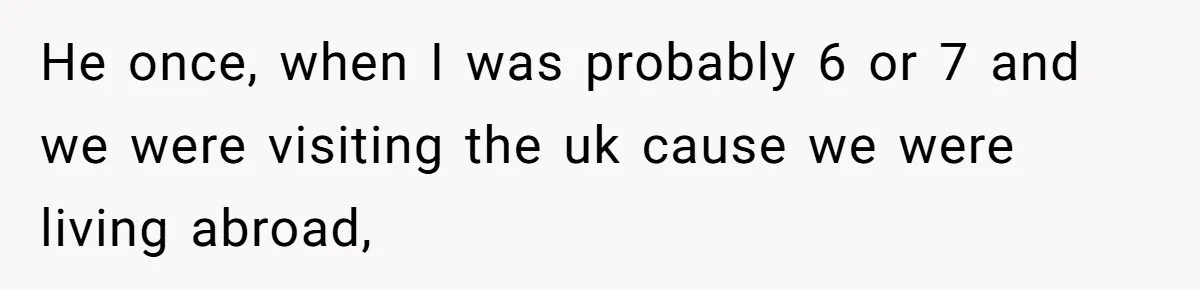 He once, when I was probably 6 or 7 and we were visiting the uk cause we were living abroad,