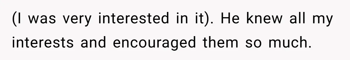 (I was very interested in it). He knew all my interests and encouraged them so much.