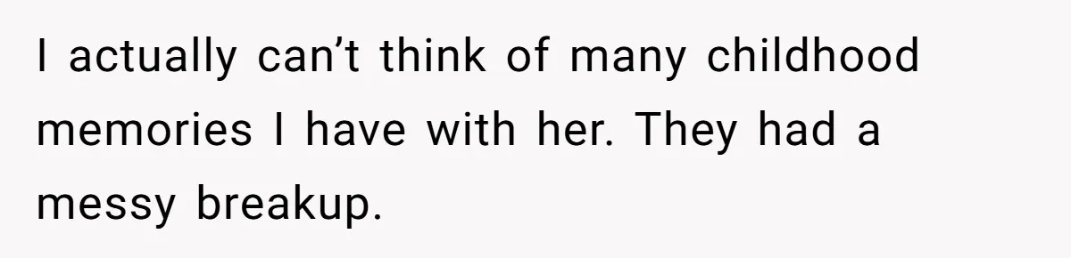 I actually can’t think of many childhood memories I have with her. They had a messy breakup.