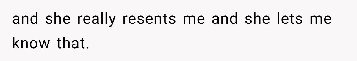 and she really resents me and she lets me know that.