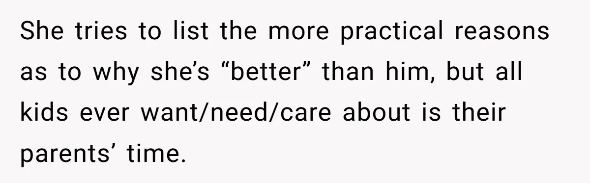 She tries to list the more practical reasons as to why she’s “better” than him, but all kids ever want/need/care about is their parents’ time.
