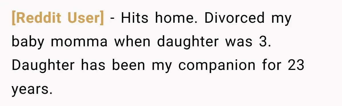 [Reddit User] − Hits home. Divorced my baby momma when daughter was 3. Daughter has been my companion for 23 years.