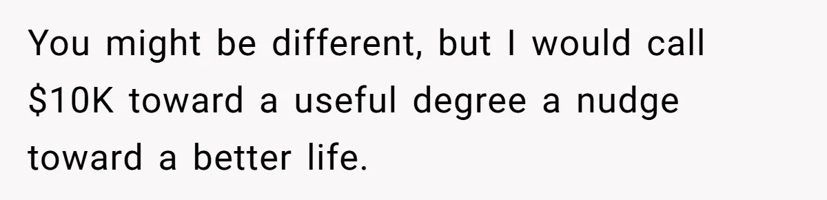 You might be different, but I would call $10K toward a useful degree a nudge toward a better life.