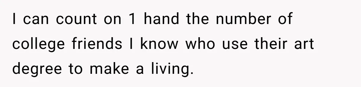 I can count on 1 hand the number of college friends I know who use their art degree to make a living.