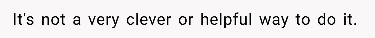 It's not a very clever or helpful way to do it.