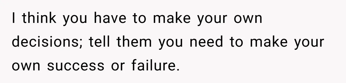 I think you have to make your own decisions; tell them you need to make your own success or failure.
