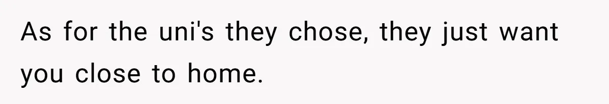 As for the uni's they chose, they just want you close to home.