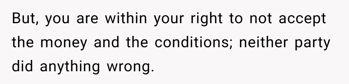 But, you are within your right to not accept the money and the conditions; neither party did anything wrong.