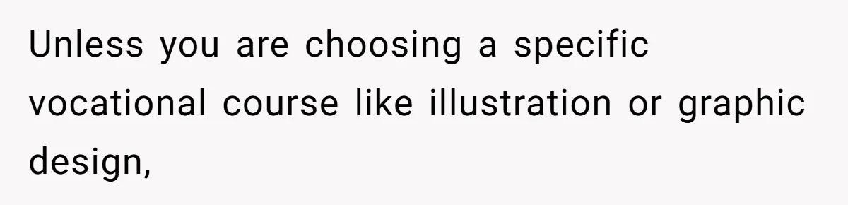 Unless you are choosing a specific vocational course like illustration or graphic design,