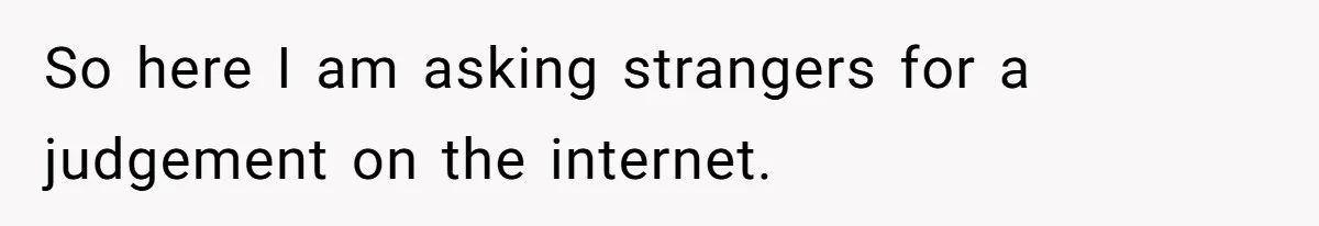 So here I am asking strangers for a judgement on the internet.