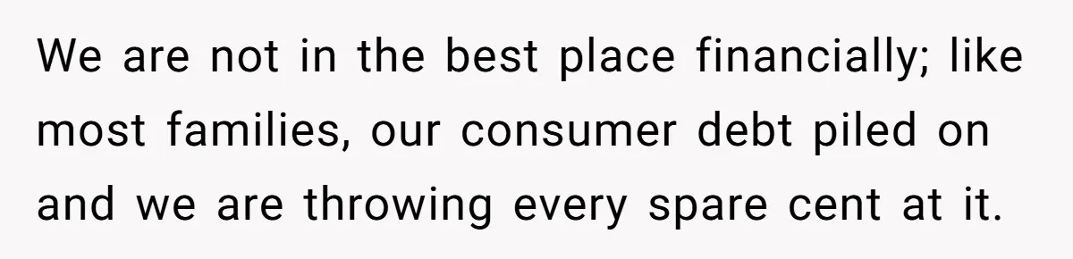 We are not in the best place financially; like most families, our consumer debt piled on and we are throwing every spare cent at it.