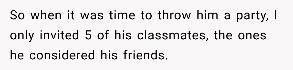 So when it was time to throw him a party, I only invited 5 of his classmates, the ones he considered his friends.