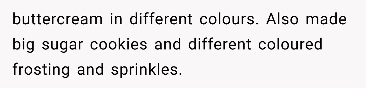 buttercream in different colours. Also made big sugar cookies and different coloured frosting and sprinkles.