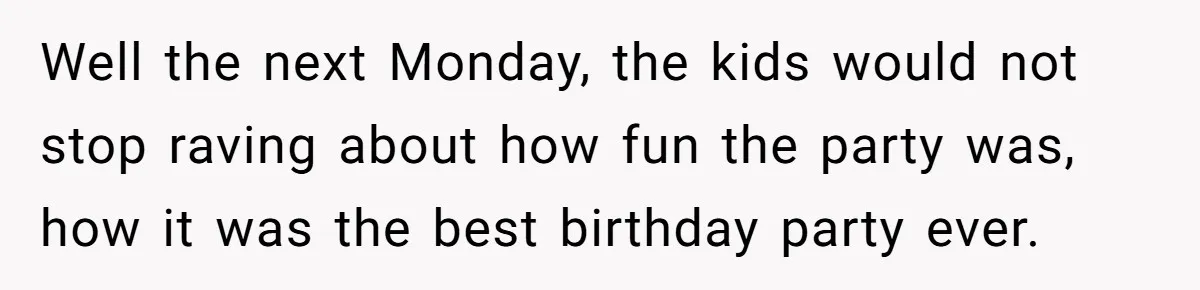 Well the next Monday, the kids would not stop raving about how fun the party was, how it was the best birthday party ever.