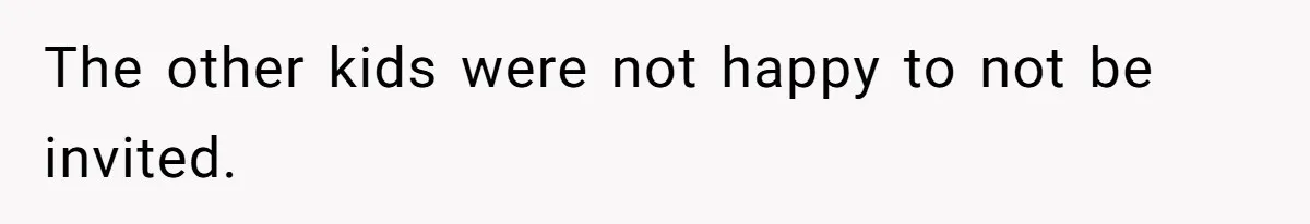 The other kids were not happy to not be invited.