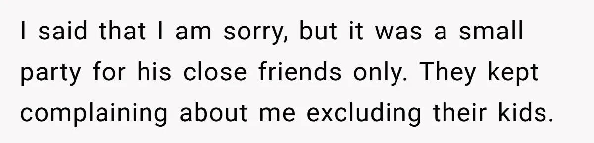 I said that I am sorry, but it was a small party for his close friends only. They kept complaining about me excluding their kids.