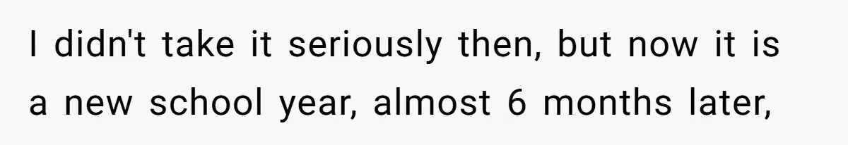 I didn't take it seriously then, but now it is a new school year, almost 6 months later,
