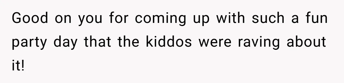 Good on you for coming up with such a fun party day that the kiddos were raving about it!