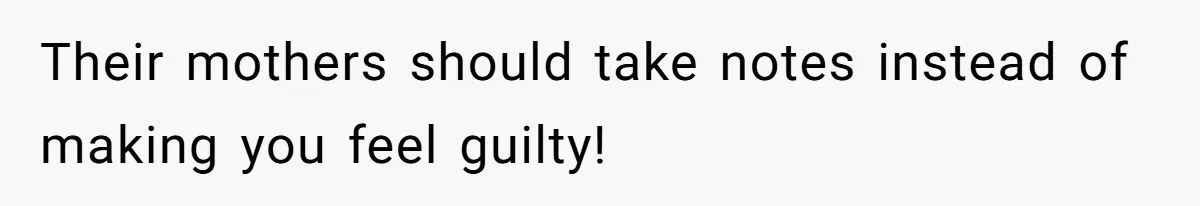 Their mothers should take notes instead of making you feel guilty!