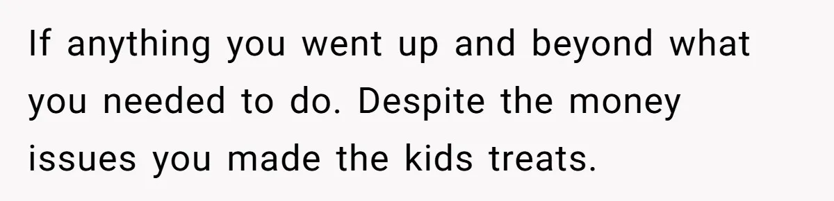 If anything you went up and beyond what you needed to do. Despite the money issues you made the kids treats.