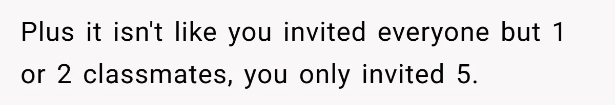 Plus it isn't like you invited everyone but 1 or 2 classmates, you only invited 5.
