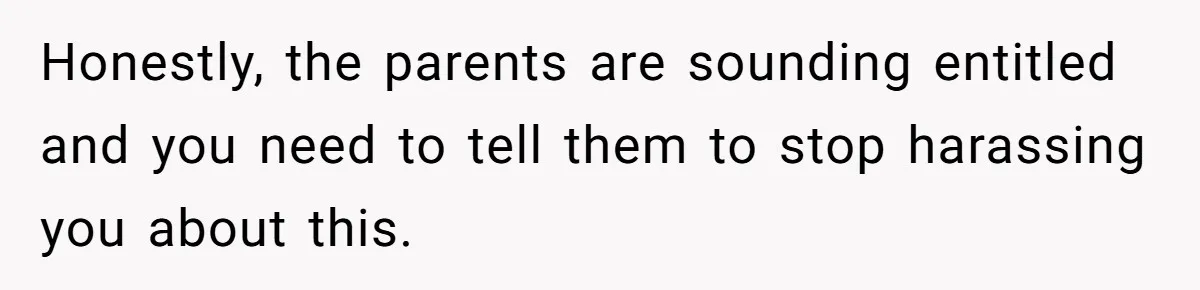 Honestly, the parents are sounding entitled and you need to tell them to stop harassing you about this.
