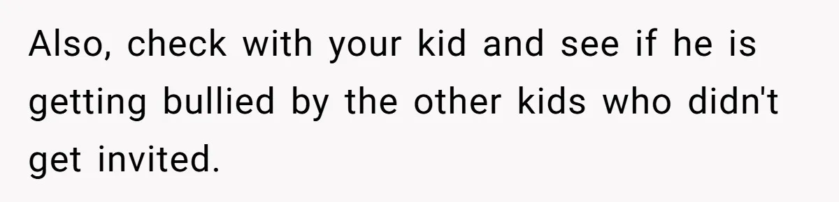 Also, check with your kid and see if he is getting bullied by the other kids who didn't get invited.