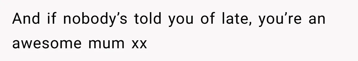 And if nobody’s told you of late, you’re an awesome mum xx