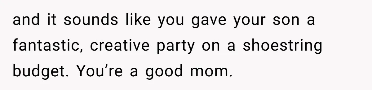 and it sounds like you gave your son a fantastic, creative party on a shoestring budget. You’re a good mom.