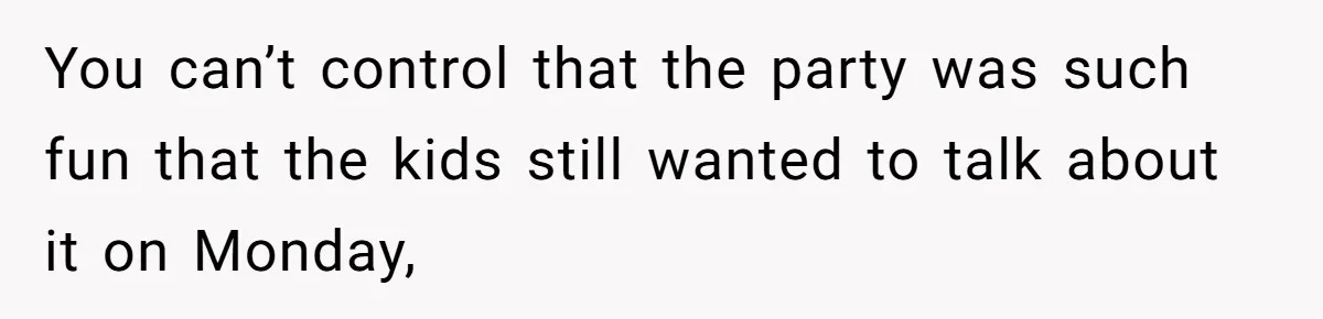 You can’t control that the party was such fun that the kids still wanted to talk about it on Monday,