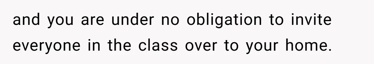 and you are under no obligation to invite everyone in the class over to your home.