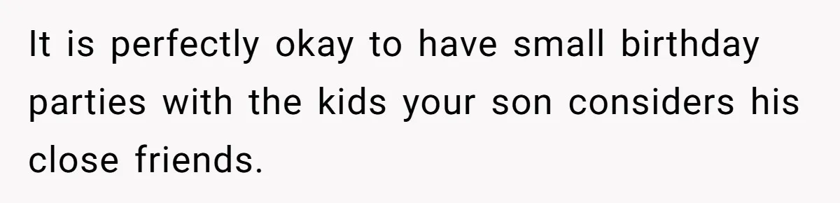 It is perfectly okay to have small birthday parties with the kids your son considers his close friends.