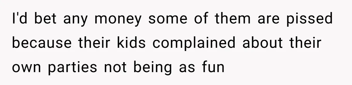 I'd bet any money some of them are pissed because their kids complained about their own parties not being as fun