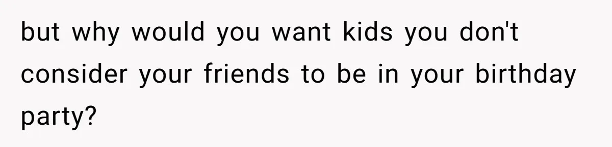 but why would you want kids you don't consider your friends to be in your birthday party?