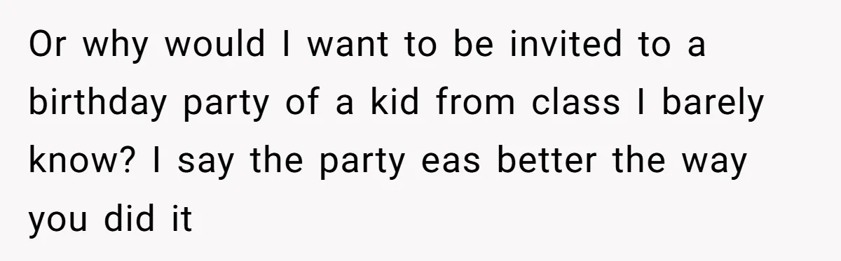 Or why would I want to be invited to a birthday party of a kid from class I barely know? I say the party eas better the way you did...