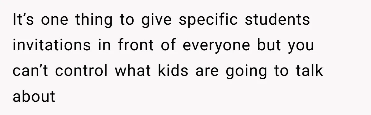 It’s one thing to give specific students invitations in front of everyone but you can’t control what kids are going to talk about