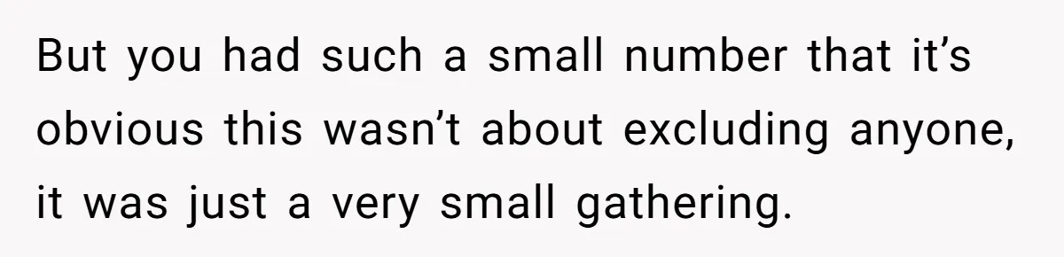 But you had such a small number that it’s obvious this wasn’t about excluding anyone, it was just a very small gathering.