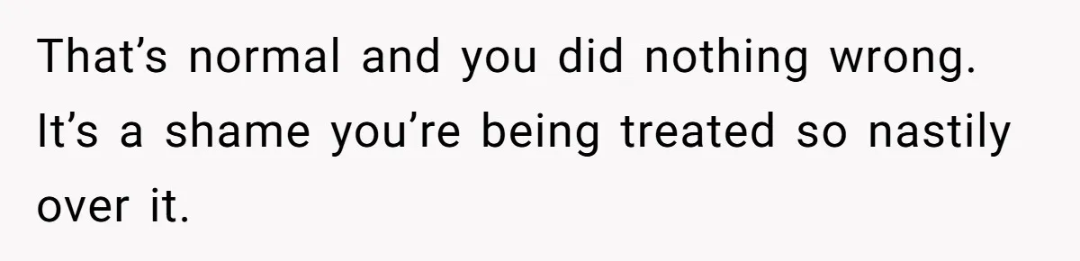 That’s normal and you did nothing wrong. It’s a shame you’re being treated so nastily over it.