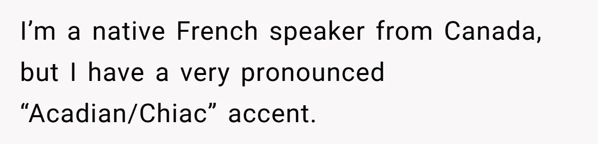 I’m a native French speaker from Canada, but I have a very pronounced “Acadian/Chiac” accent.