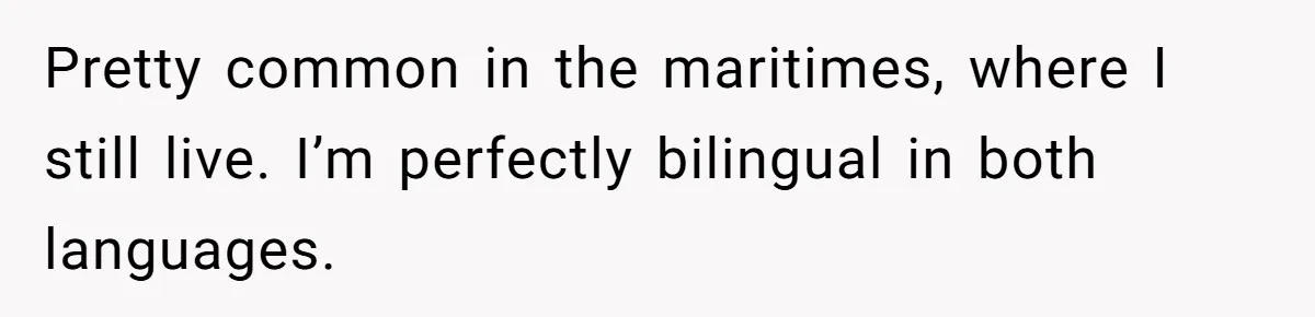 Pretty common in the maritimes, where I still live. I’m perfectly bilingual in both languages.