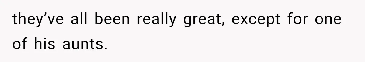 they’ve all been really great, except for one of his aunts.