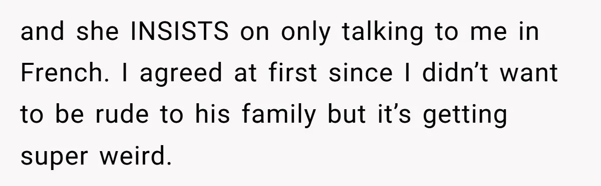 and she INSISTS on only talking to me in French. I agreed at first since I didn’t want to be rude to his family but it’s getting super weird.