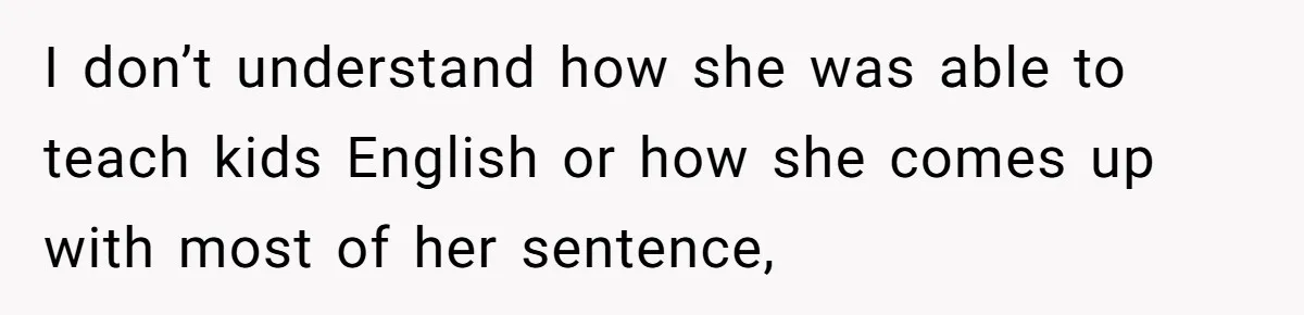 I don’t understand how she was able to teach kids English or how she comes up with most of her sentence,