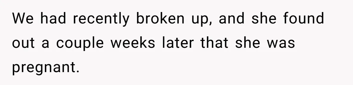 We had recently broken up, and she found out a couple weeks later that she was pregnant.