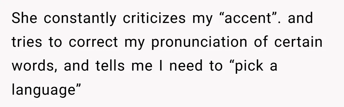 She constantly criticizes my “accent”. and tries to correct my pronunciation of certain words, and tells me I need to “pick a language”