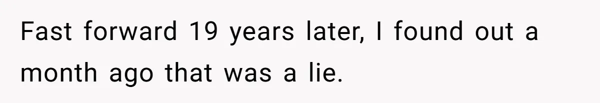 Fast forward 19 years later, I found out a month ago that was a lie.