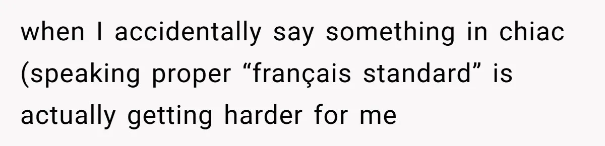 when I accidentally say something in chiac (speaking proper “français standard” is actually getting harder for me