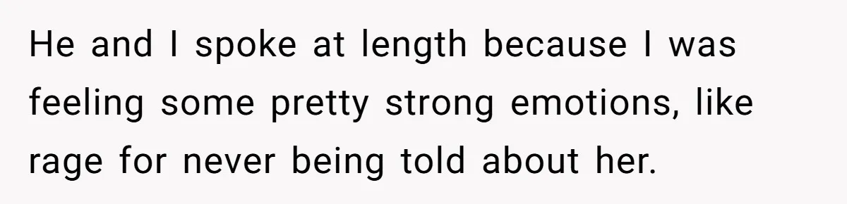 He and I spoke at length because I was feeling some pretty strong emotions, like rage for never being told about her.