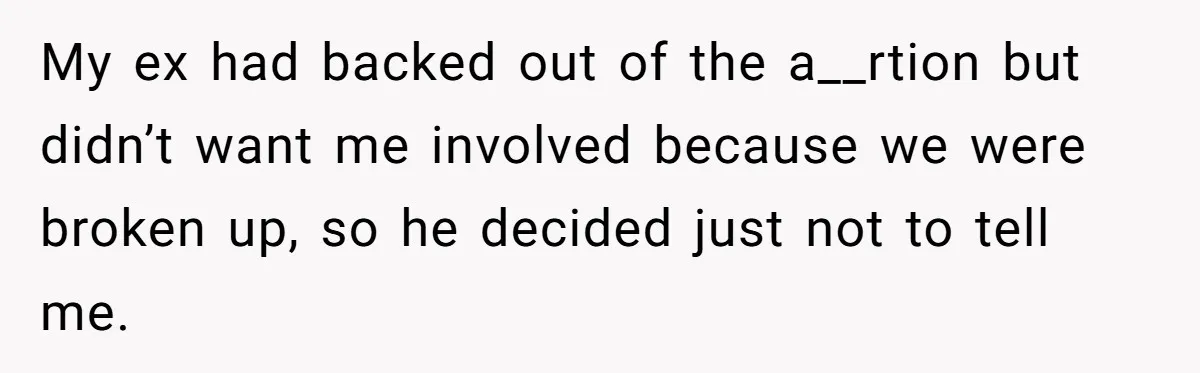 My ex had backed out of the a__rtion but didn’t want me involved because we were broken up, so he decided just not to tell me.